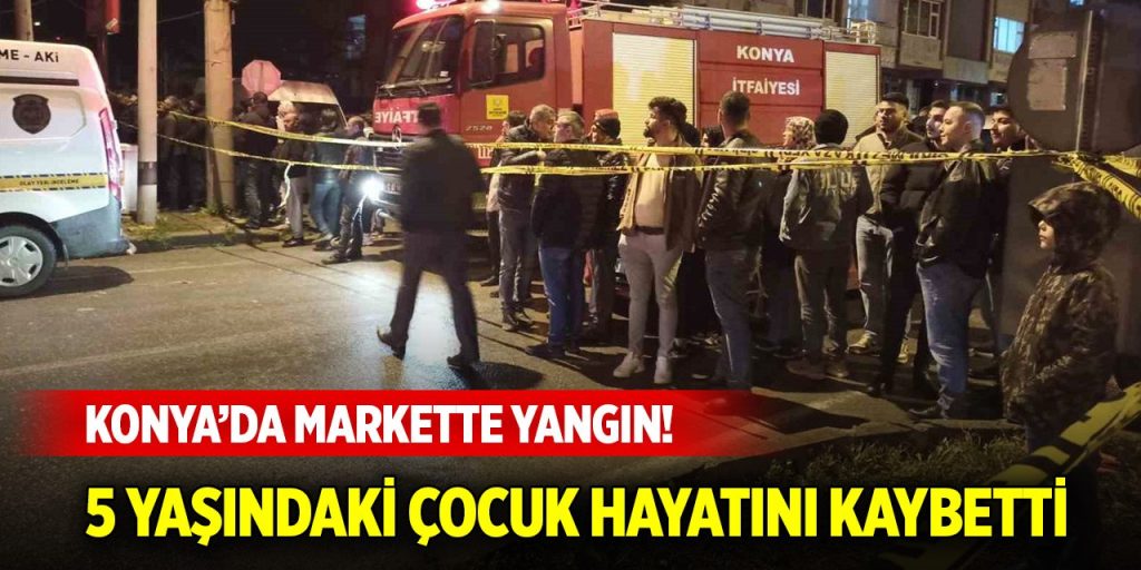 Konya’da markette yangın! 5 yaşındaki çocuk hayatını kaybetti